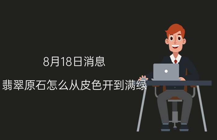 8月18日消息 翡翠原石怎么从皮色开到满绿 这样来鉴定